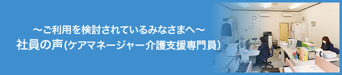 ～ご利用を検討されているみなさまへ～　社員の声（ケアマネージャー 介護支援専門員）