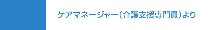 ケアマネージャー（介護支援専門員）より