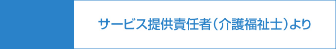 サービス提供責任者（介護福祉士）より